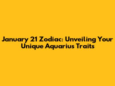 January 21 Zodiac: Unveiling Your Unique Aquarius Traits