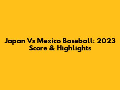 Japan Vs Mexico Baseball: 2023 Score & Highlights