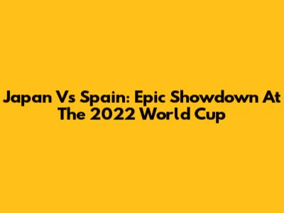 Japan Vs Spain: Epic Showdown At The 2022 World Cup