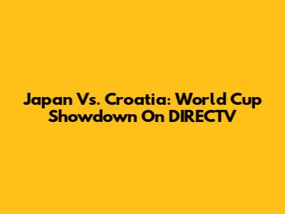Japan Vs. Croatia: World Cup Showdown On DIRECTV