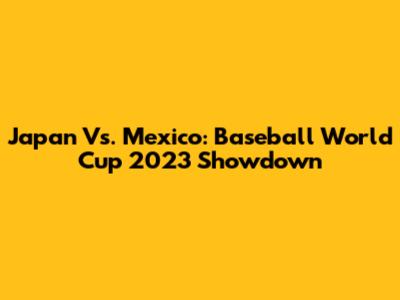 Japan Vs. Mexico: Baseball World Cup 2023 Showdown