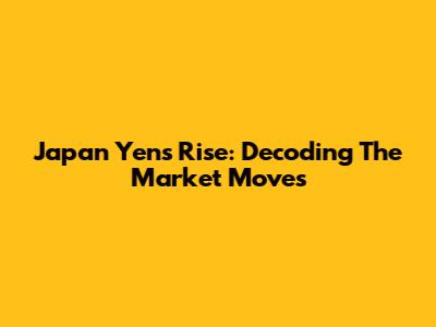Japan Yen's Rise: Decoding The Market Moves