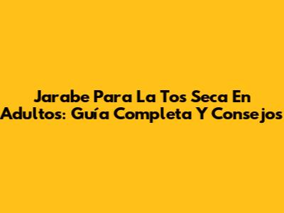 Jarabe Para La Tos Seca En Adultos: Guía Completa Y Consejos