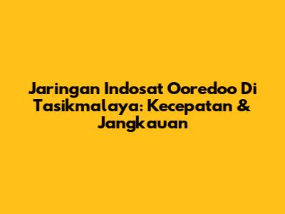 Jaringan Indosat Ooredoo Di Tasikmalaya: Kecepatan & Jangkauan