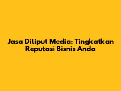 Jasa Diliput Media: Tingkatkan Reputasi Bisnis Anda