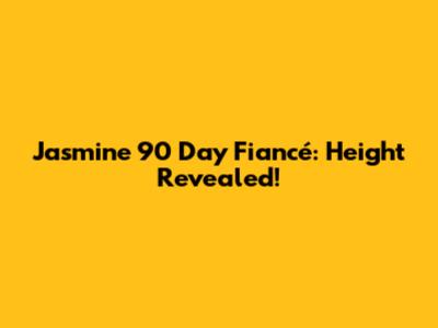 Jasmine 90 Day Fiancé: Height Revealed!