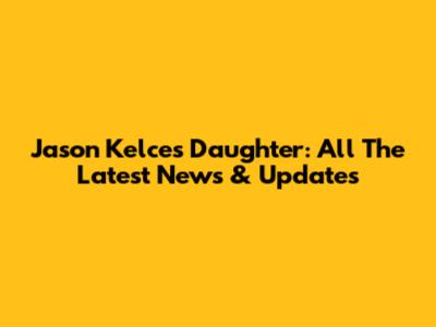 Jason Kelce's Daughter: All The Latest News & Updates