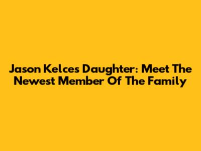 Jason Kelce's Daughter: Meet The Newest Member Of The Family
