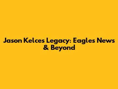 Jason Kelce's Legacy: Eagles News & Beyond
