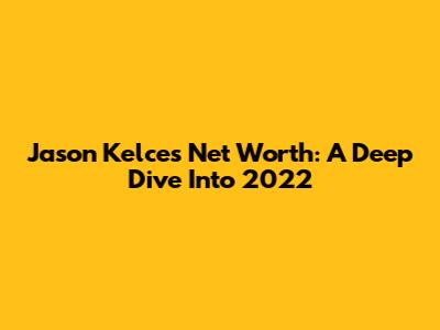 Jason Kelce's Net Worth: A Deep Dive Into 2022