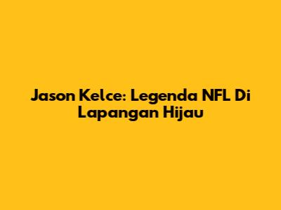 Jason Kelce: Legenda NFL Di Lapangan Hijau