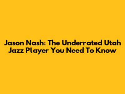 Jason Nash: The Underrated Utah Jazz Player You Need To Know