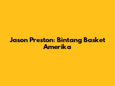 Jason Preston: Bintang Basket Amerika