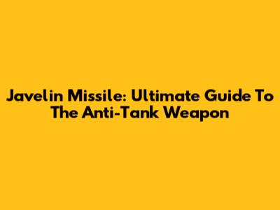 Javelin Missile: Ultimate Guide To The Anti-Tank Weapon