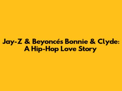 Jay-Z & Beyoncé's "Bonnie & Clyde": A Hip-Hop Love Story