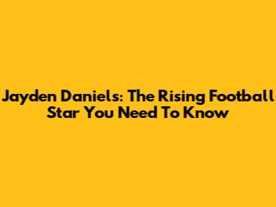 Jayden Daniels: The Rising Football Star You Need To Know