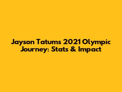 Jayson Tatum's 2021 Olympic Journey: Stats & Impact