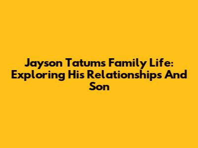 Jayson Tatum's Family Life: Exploring His Relationships And Son