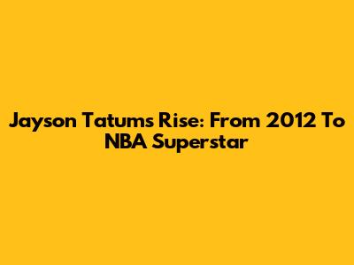 Jayson Tatum's Rise: From 2012 To NBA Superstar