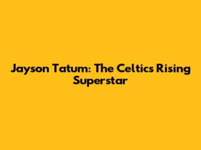 Jayson Tatum: The Celtics' Rising Superstar