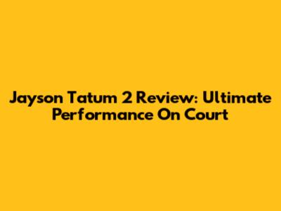 Jayson Tatum 2 Review: Ultimate Performance On Court