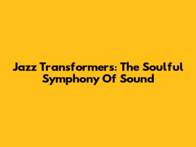 Jazz Transformers: The Soulful Symphony Of Sound