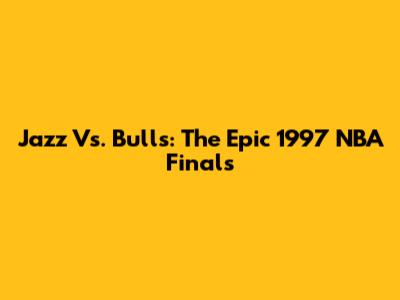 Jazz Vs. Bulls: The Epic 1997 NBA Finals