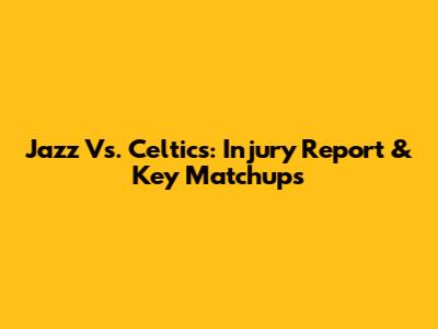 Jazz Vs. Celtics: Injury Report & Key Matchups