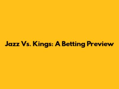 Jazz Vs. Kings: A Betting Preview