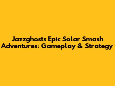 Jazzghost's Epic Solar Smash Adventures: Gameplay & Strategy