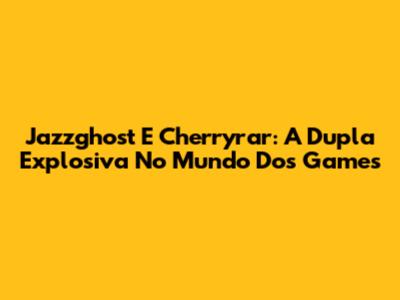 Jazzghost E Cherryrar: A Dupla Explosiva No Mundo Dos Games