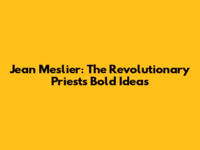 Jean Meslier: The Revolutionary Priest's Bold Ideas
