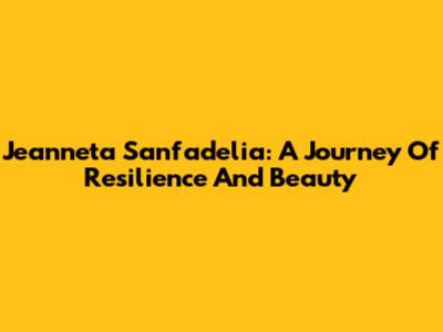 Jeanneta Sanfadelia: A Journey Of Resilience And Beauty