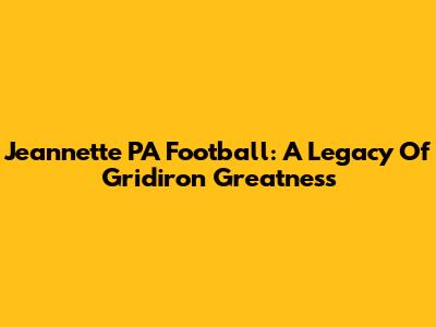 Jeannette PA Football: A Legacy Of Gridiron Greatness