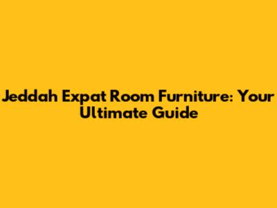 Jeddah Expat Room Furniture: Your Ultimate Guide