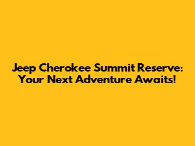 Jeep Cherokee Summit Reserve: Your Next Adventure Awaits!