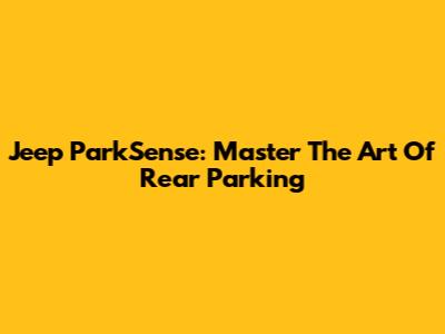 Jeep ParkSense: Master The Art Of Rear Parking