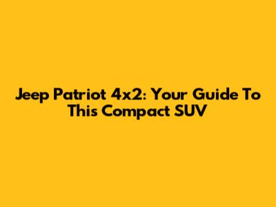 Jeep Patriot 4x2: Your Guide To This Compact SUV