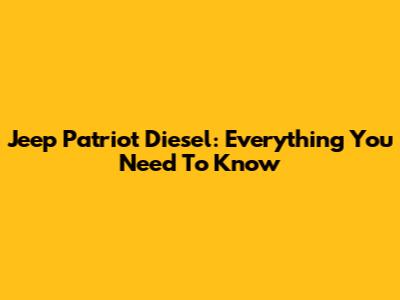 Jeep Patriot Diesel: Everything You Need To Know