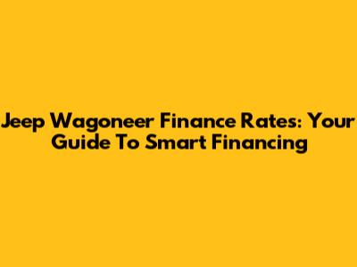 Jeep Wagoneer Finance Rates: Your Guide To Smart Financing