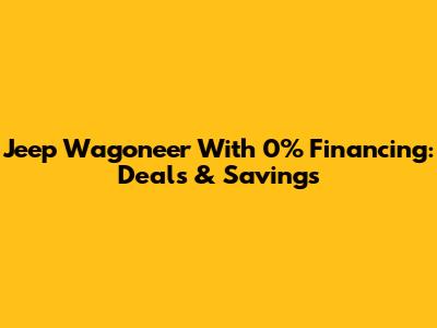 Jeep Wagoneer With 0% Financing: Deals & Savings