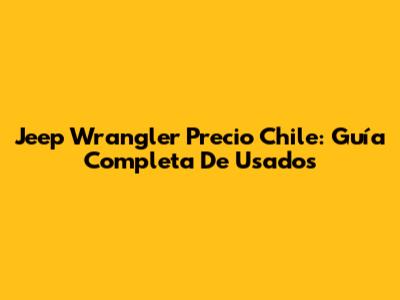 Jeep Wrangler Precio Chile: Guía Completa De Usados