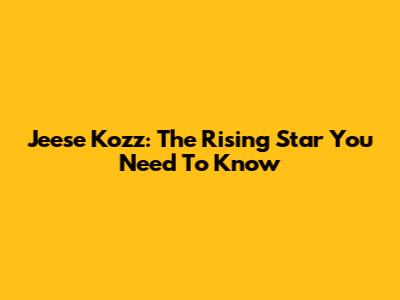 Jeese Kozz: The Rising Star You Need To Know