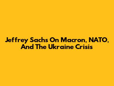 Jeffrey Sachs On Macron, NATO, And The Ukraine Crisis