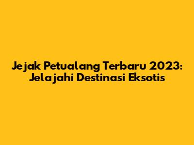 Jejak Petualang Terbaru 2023: Jelajahi Destinasi Eksotis