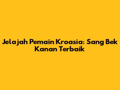 Jelajah Pemain Kroasia: Sang Bek Kanan Terbaik