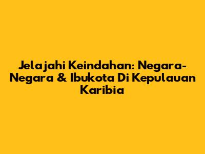 Jelajahi Keindahan: Negara-Negara & Ibukota Di Kepulauan Karibia