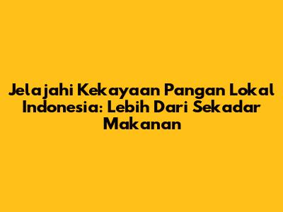 Jelajahi Kekayaan Pangan Lokal Indonesia: Lebih Dari Sekadar Makanan
