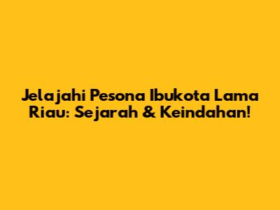 Jelajahi Pesona Ibukota Lama Riau: Sejarah & Keindahan!
