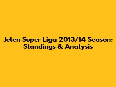 Jelen Super Liga 2013/14 Season: Standings & Analysis
